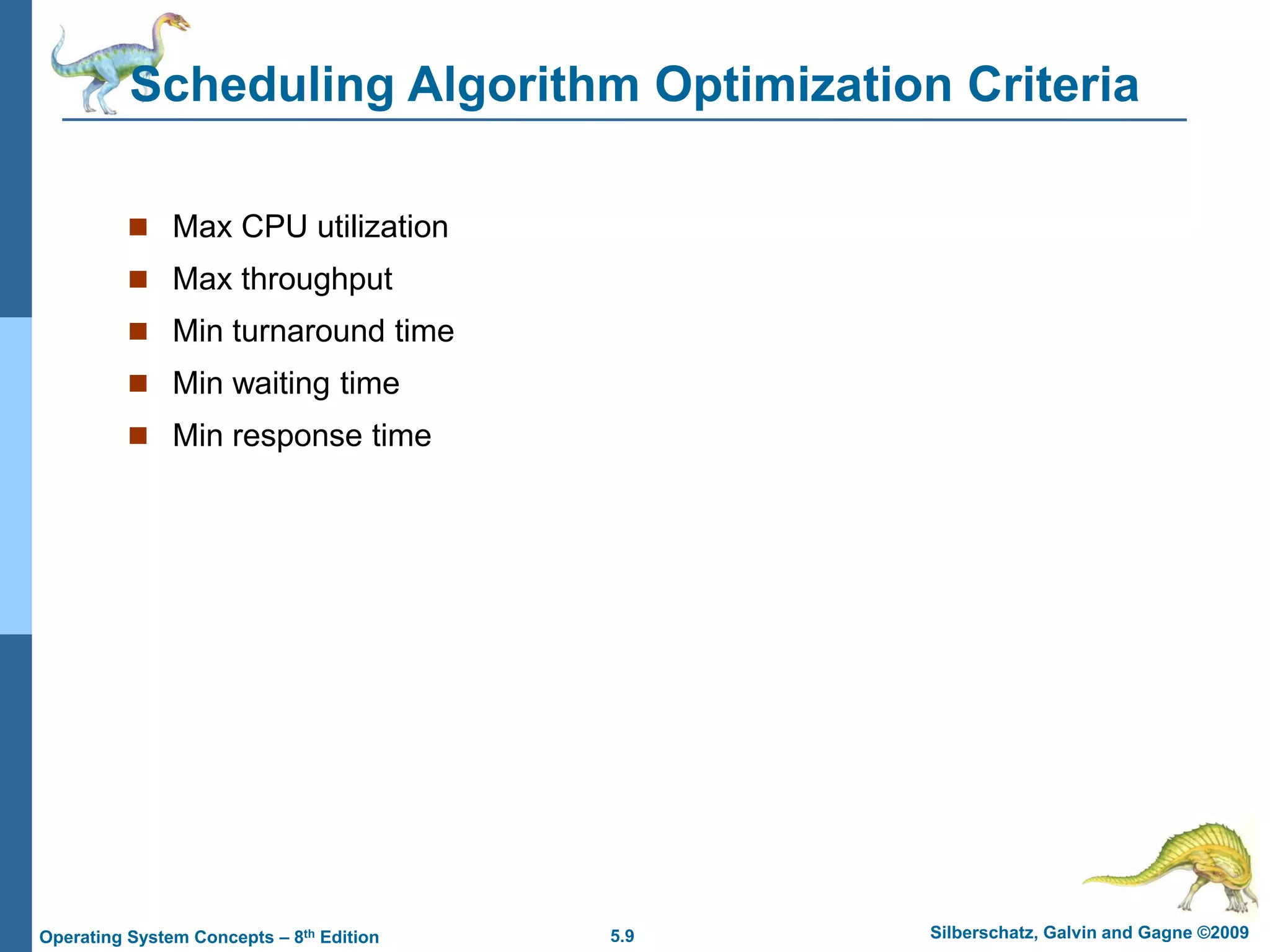 5.9 Silberschatz, Galvin and Gagne ©2009
Operating System Concepts – 8th Edition
Scheduling Algorithm Optimization Criteria
 Max CPU utilization
 Max throughput
 Min turnaround time
 Min waiting time
 Min response time
 