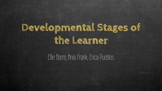 Developmental Stages of
the Learner
Ellie Borre, Knia Frank, Erica Pueblos
 