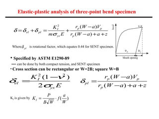 Elastic-plastic analysis of three-point bend specimen
δ δ δ
σ
= + = +
−
− + +
el pl
I
ys
p p
p
K
m E
r W a V
r W a a z
2
(...
