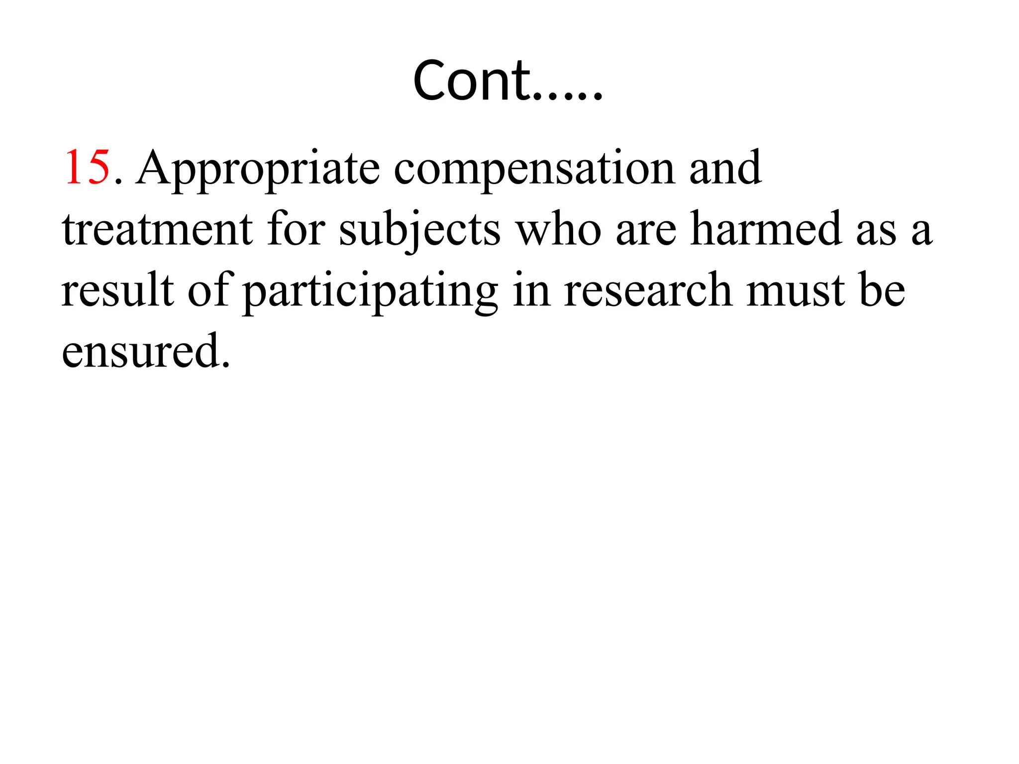 Cont…..
15. Appropriate compensation and
treatment for subjects who are harmed as a
result of participating in research must be
ensured.
 