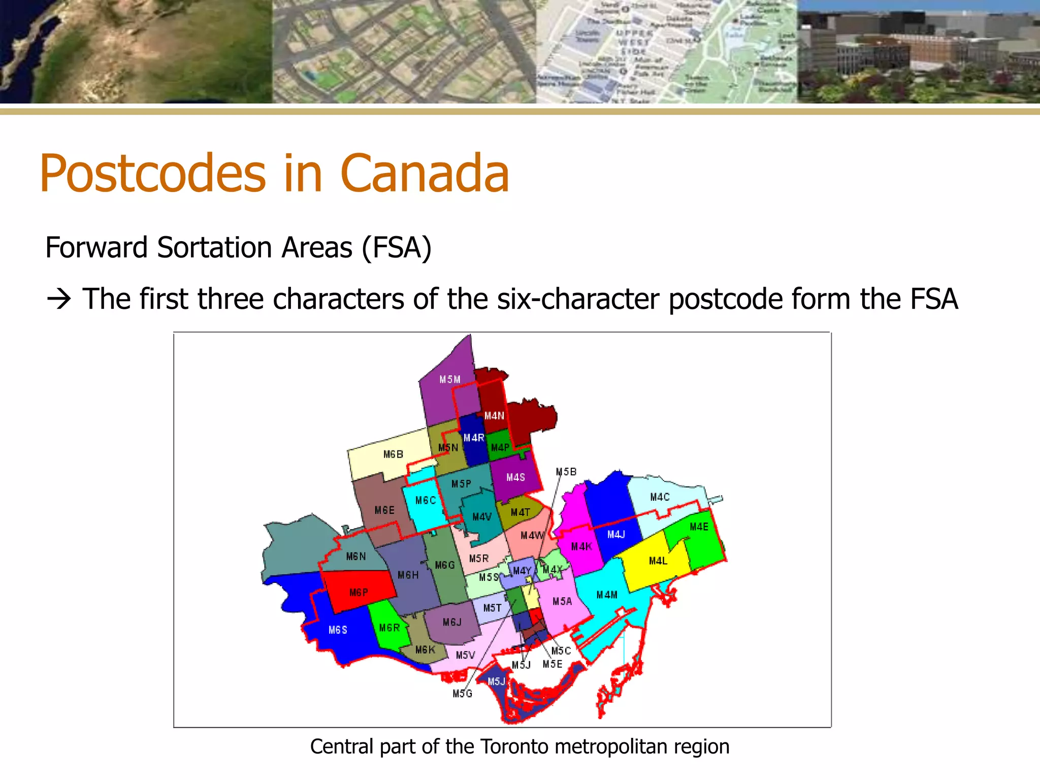 Postcodes in Canada
Forward Sortation Areas (FSA)
 The first three characters of the six-character postcode form the FSA
Central part of the Toronto metropolitan region
 