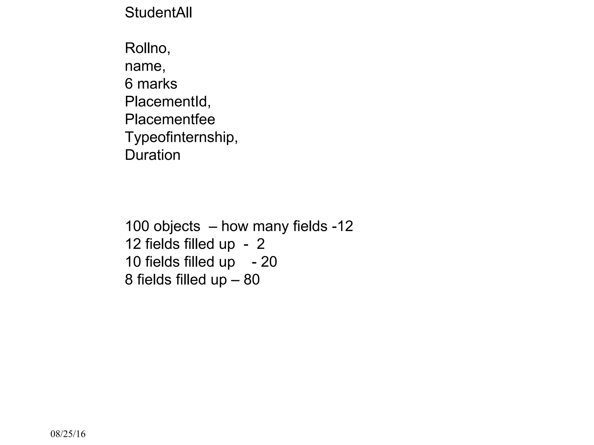 08/25/16
StudentAll
Rollno,
name,
6 marks
PlacementId,
Placementfee
Typeofinternship,
Duration
100 objects – how many fields -12
12 fields filled up - 2
10 fields filled up - 20
8 fields filled up – 80
 