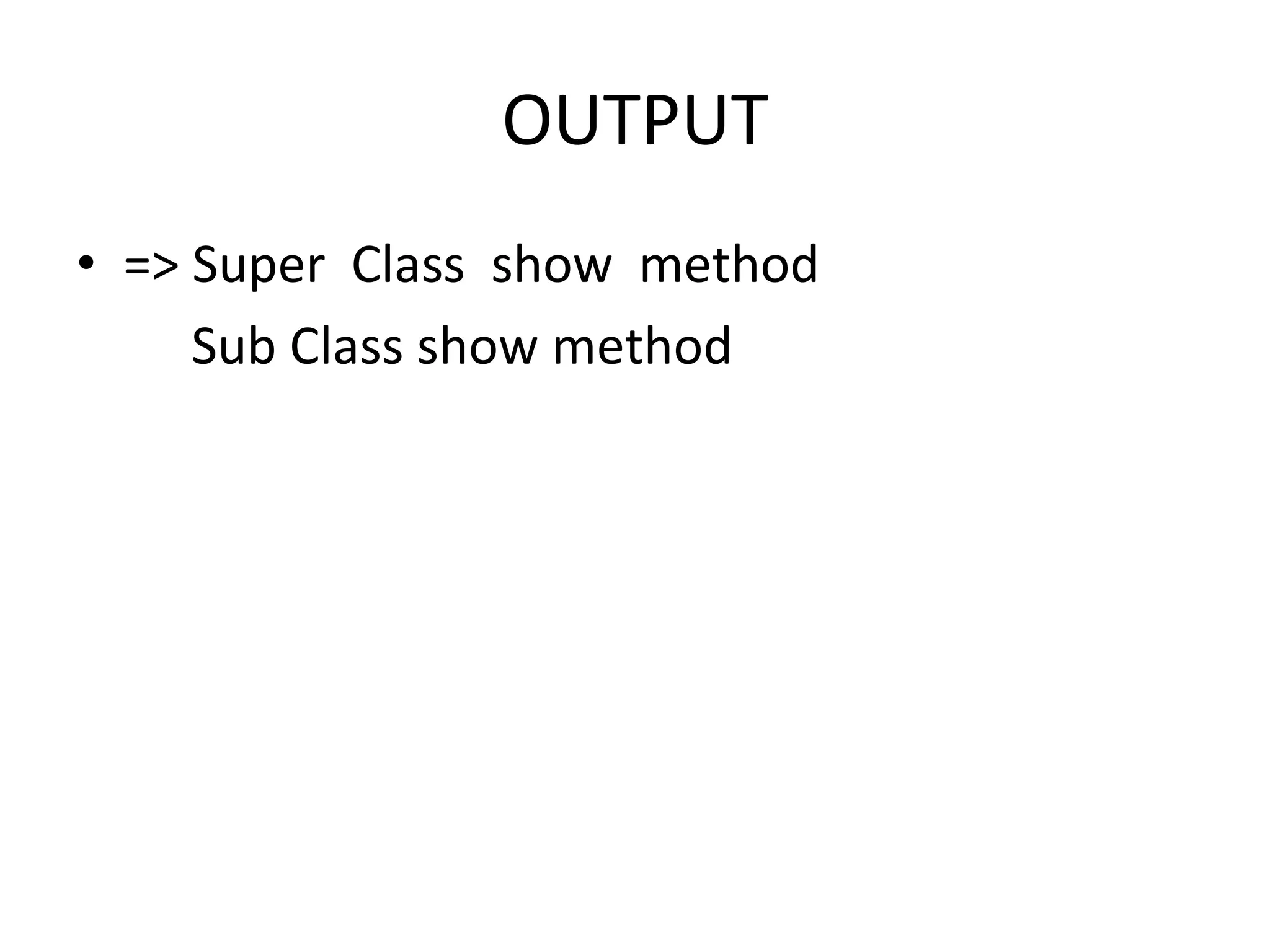 OUTPUT
• => Super Class show method
Sub Class show method
 