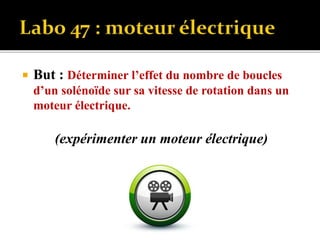  But : Déterminer l’effet du nombre de boucles
d’un solénoïde sur sa vitesse de rotation dans un
moteur électrique.
(expérimenter un moteur électrique)
 