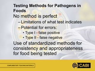 COMPLIMENTARY TEACHING MATERIALS
No method is perfect
–Limitations of what test indicates
–Potential for errors:
• Type I - false positive
• Type II - false negative
Use of standardized methods for
consistency and appropriateness
for food being tested
Testing Methods for Pathogens in
Foods
 