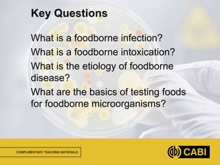 COMPLIMENTARY TEACHING MATERIALS
What is a foodborne infection?
What is a foodborne intoxication?
What is the etiology of foodborne
disease?
What are the basics of testing foods
for foodborne microorganisms?
Key Questions
 