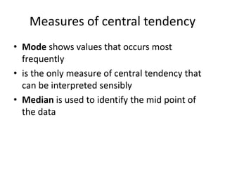 Measures of central tendency
• Mode shows values that occurs most
frequently
• is the only measure of central tendency that
can be interpreted sensibly
• Median is used to identify the mid point of
the data
 