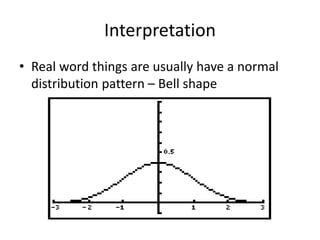 Interpretation
• Real word things are usually have a normal
distribution pattern – Bell shape
 