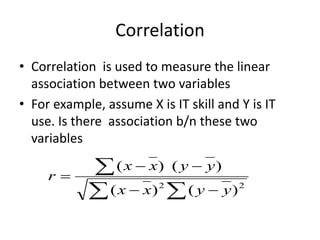 Correlation
• Correlation is used to measure the linear
association between two variables
• For example, assume X is IT skill and Y is IT
use. Is there association b/n these two
variables








2
2
)
(
)
(
)
(
)
(
y
y
x
x
y
y
x
x
r
 