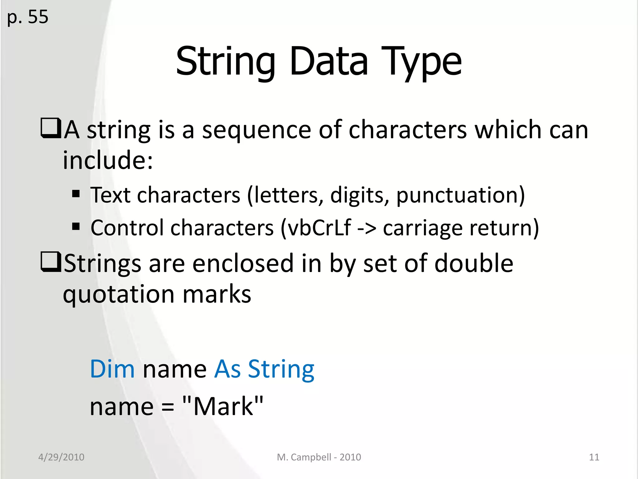 String Data TypeA string is a sequence of characters which can include:Text characters (letters, digits, punctuation)Control characters (vbCrLf -> carriage return)Strings are enclosed in by set of double quotation marksDim name As Stringname = "Mark"4/29/2010M. Campbell - 201011p. 55