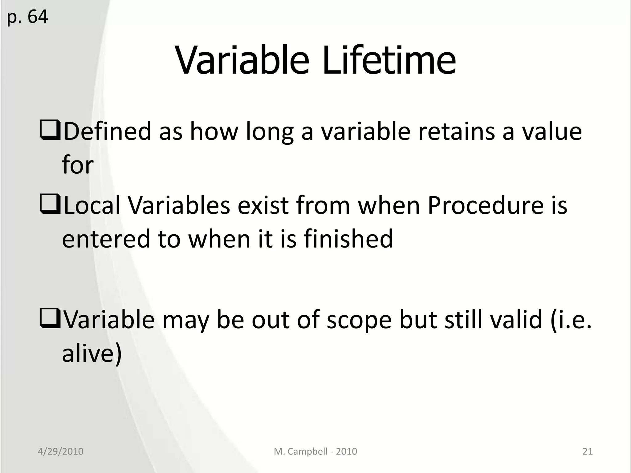 Variable LifetimeDefined as how long a variable retains a value forLocal Variables exist from when Procedure is entered to when it is finishedVariable may be out of scope but still valid (i.e. alive)4/29/2010M. Campbell - 201021p. 64