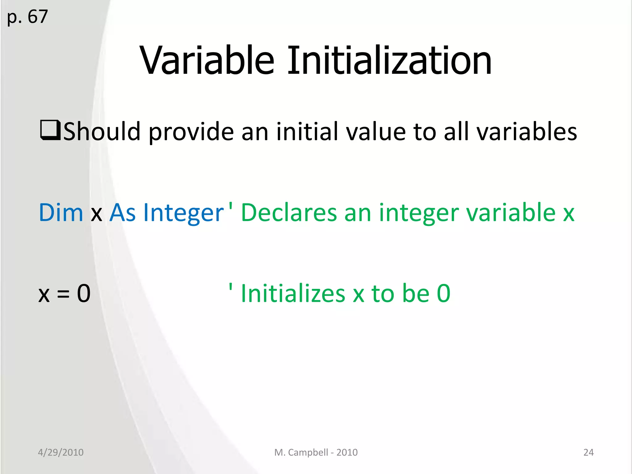 Variable InitializationShould provide an initial value to all variablesDim x As Integer' Declares an integer variable xx = 0			' Initializes x to be 04/29/2010M. Campbell - 201024p. 67