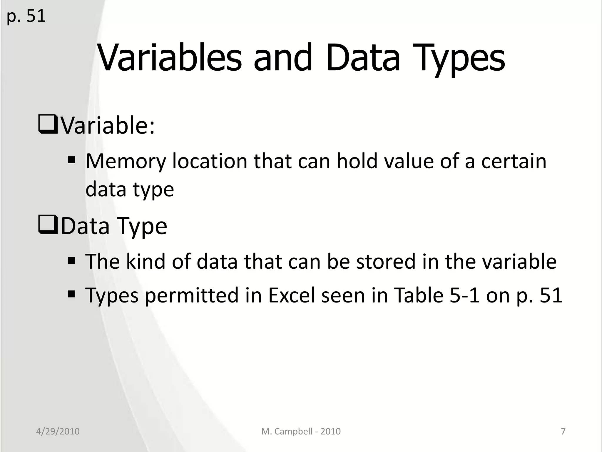 Variables and Data TypesVariable:Memory location that can hold value of a certain data typeData TypeThe kind of data that can be stored in the variableTypes permitted in Excel seen in Table 5-1 on p. 514/29/2010M. Campbell - 20107p. 51