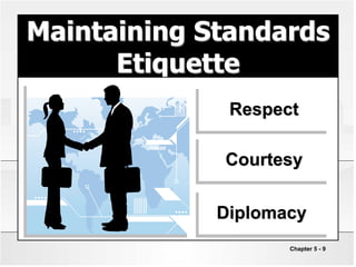 Chapter 5 - 9
Maintaining Standards
Etiquette
Courtesy
Respect
Diplomacy
 
