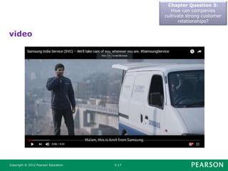 Chapter Question 3:
How can companies
cultivate strong customer
relationships?
Copyright © 2012 Pearson Education 5-17
video
https://www.youtube.com/watch?v=779KwjAYTeQ
 