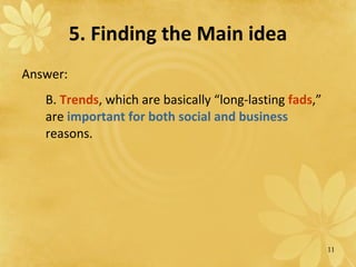 5. Finding the Main idea Answer: B.  Trends , which are basically “long-lasting  fads ,” are  important for both social and business  reasons. 