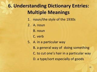 6. Understanding Dictionary Entries: Multiple Meanings noun/the style of the 1930s A. noun B. noun C. verb A. in a particular way B. a general way of  doing something C. to cut one’s hair in a particular way D. a type/sort especially of goods 