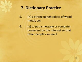 7. Dictionary Practice 5.  (n) a strong upright piece of wood,  metal, etc. 6. (v) to put a message or computer  document on the Internet so that  other people can see it 