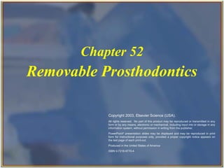 Chapter 52
                   Removable Prosthodontics

                                                                   Copyright 2003, Elsevier Science (USA).
                                                                   All rights reserved. No part of this product may be reproduced or transmitted in any
                                                                   form or by any means, electronic or mechanical, including input into or storage in any
                                                                   information system, without permission in writing from the publisher.
                                                                   PowerPoint® presentation slides may be displayed and may be reproduced in print
                                                                   form for instructional purposes only, provided a proper copyright notice appears on
                                                                   the last page of each print-out.
                                                                   Produced in the United States of America
                                                                   ISBN 0-7216-9770-4



Copyright 2003, Elsevier Science (USA). All rights reserved.
 
