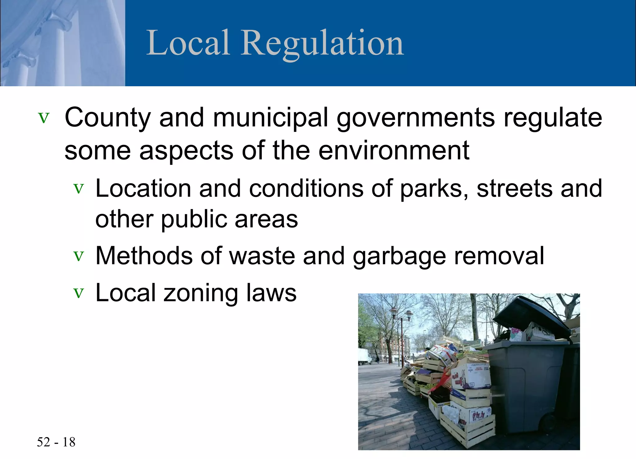 Local Regulation
v   County and municipal governments regulate
    some aspects of the environment
      v Location and conditions of parks, streets and
        other public areas
      v Methods of waste and garbage removal
      v Local zoning laws




52 - 18
 