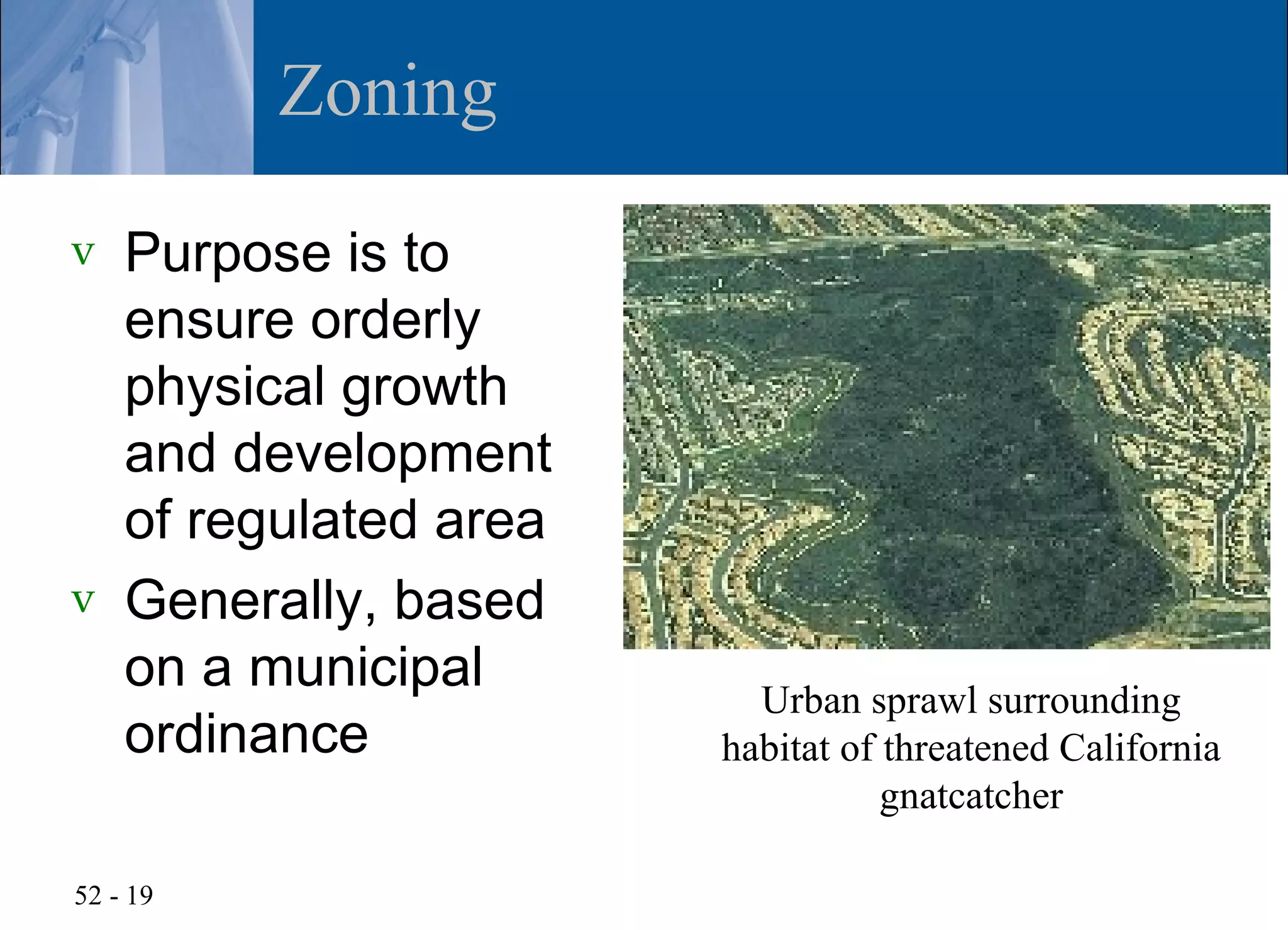 Zoning
v   Purpose is to
    ensure orderly
    physical growth
    and development
    of regulated area
v   Generally, based
    on a municipal        Urban sprawl surrounding
    ordinance           habitat of threatened California
                                   gnatcatcher

52 - 19
 