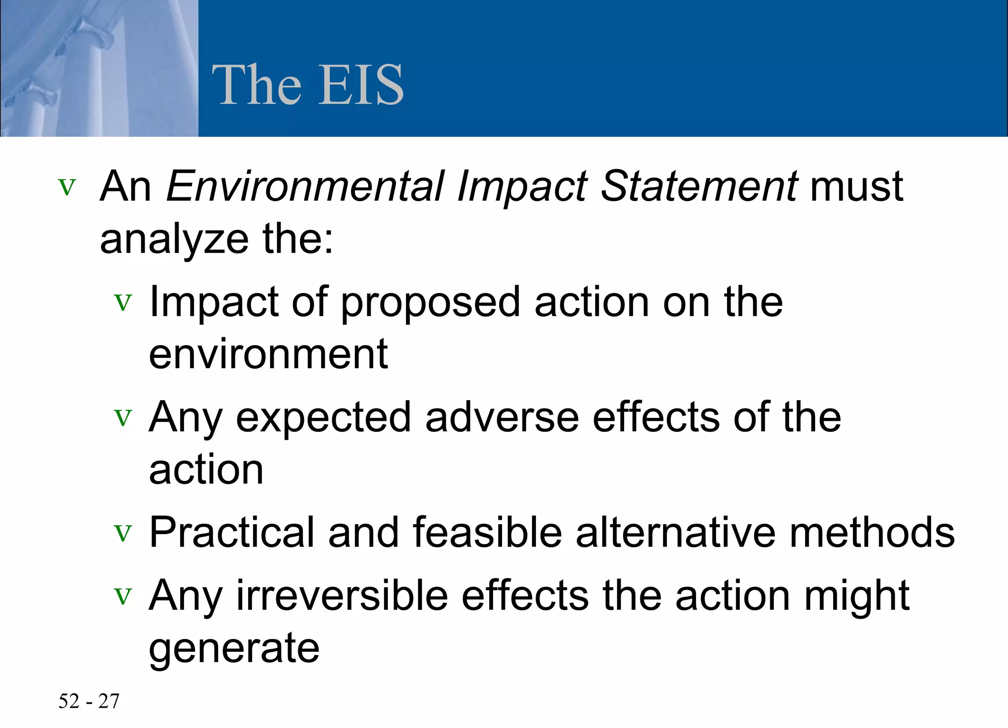 The EIS
v   An Environmental Impact Statement must
    analyze the:
     v Impact of proposed action on the
       environment
     v Any expected adverse effects of the
       action
     v Practical and feasible alternative methods
     v Any irreversible effects the action might
       generate
52 - 27
 