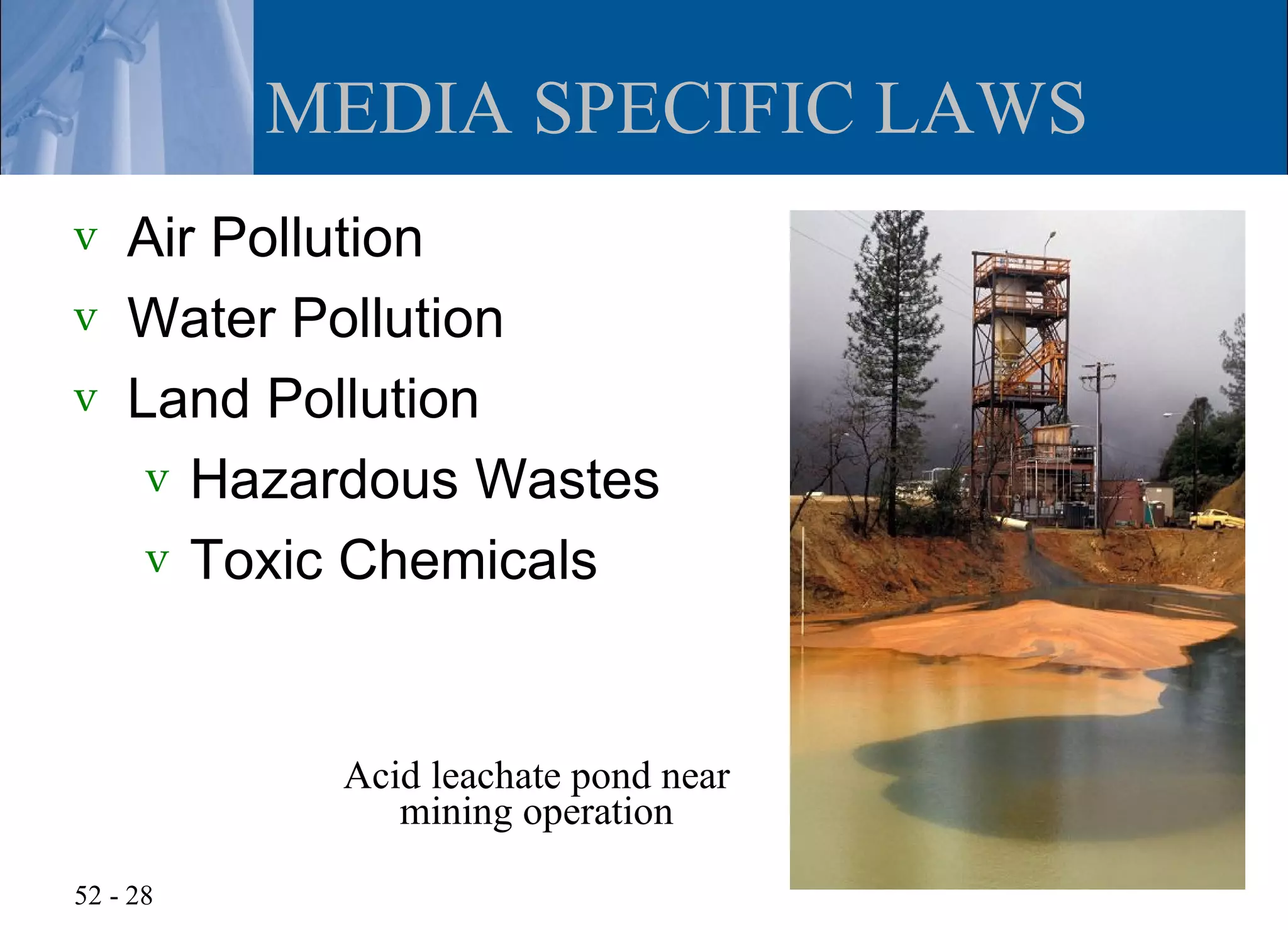 MEDIA SPECIFIC LAWS
v   Air Pollution
v   Water Pollution
v   Land Pollution
     v Hazardous Wastes
     v Toxic Chemicals



           Acid leachate pond near
              mining operation

52 - 28
 