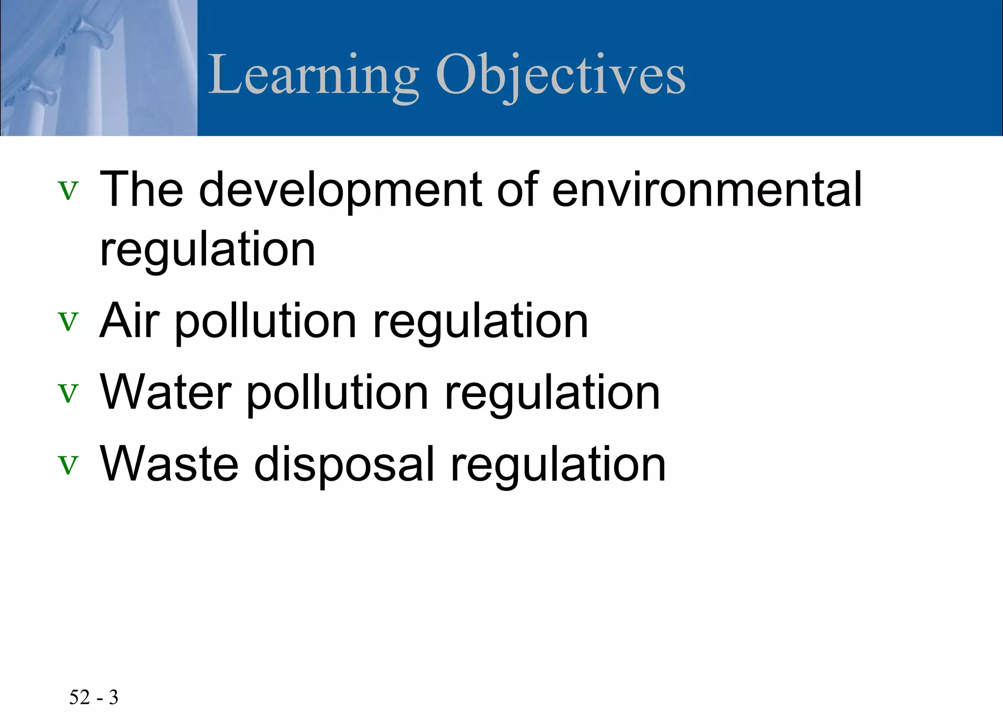 Learning Objectives
v The development of environmental
  regulation
v Air pollution regulation
v Water pollution regulation
v Waste disposal regulation




52 - 3
 