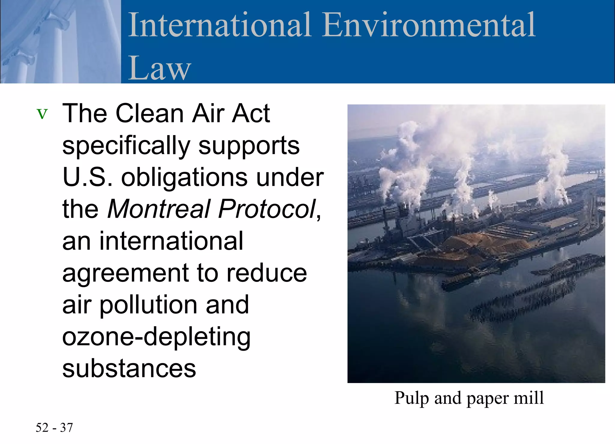 International Environmental
          Law
v   The Clean Air Act
    specifically supports
    U.S. obligations under
    the Montreal Protocol,
    an international
    agreement to reduce
    air pollution and
    ozone-depleting
    substances
                             Pulp and paper mill
52 - 37
 