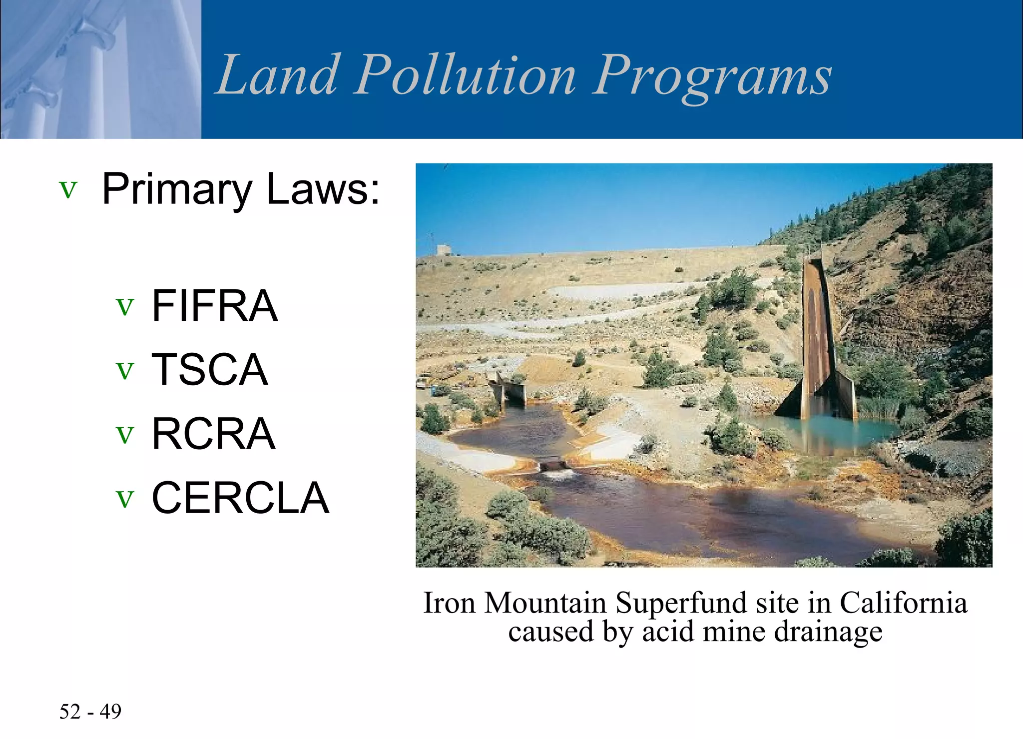 Land Pollution Programs
v   Primary Laws:

      v   FIFRA
      v   TSCA
      v   RCRA
      v   CERCLA

                    Iron Mountain Superfund site in California
                          caused by acid mine drainage

52 - 49
 