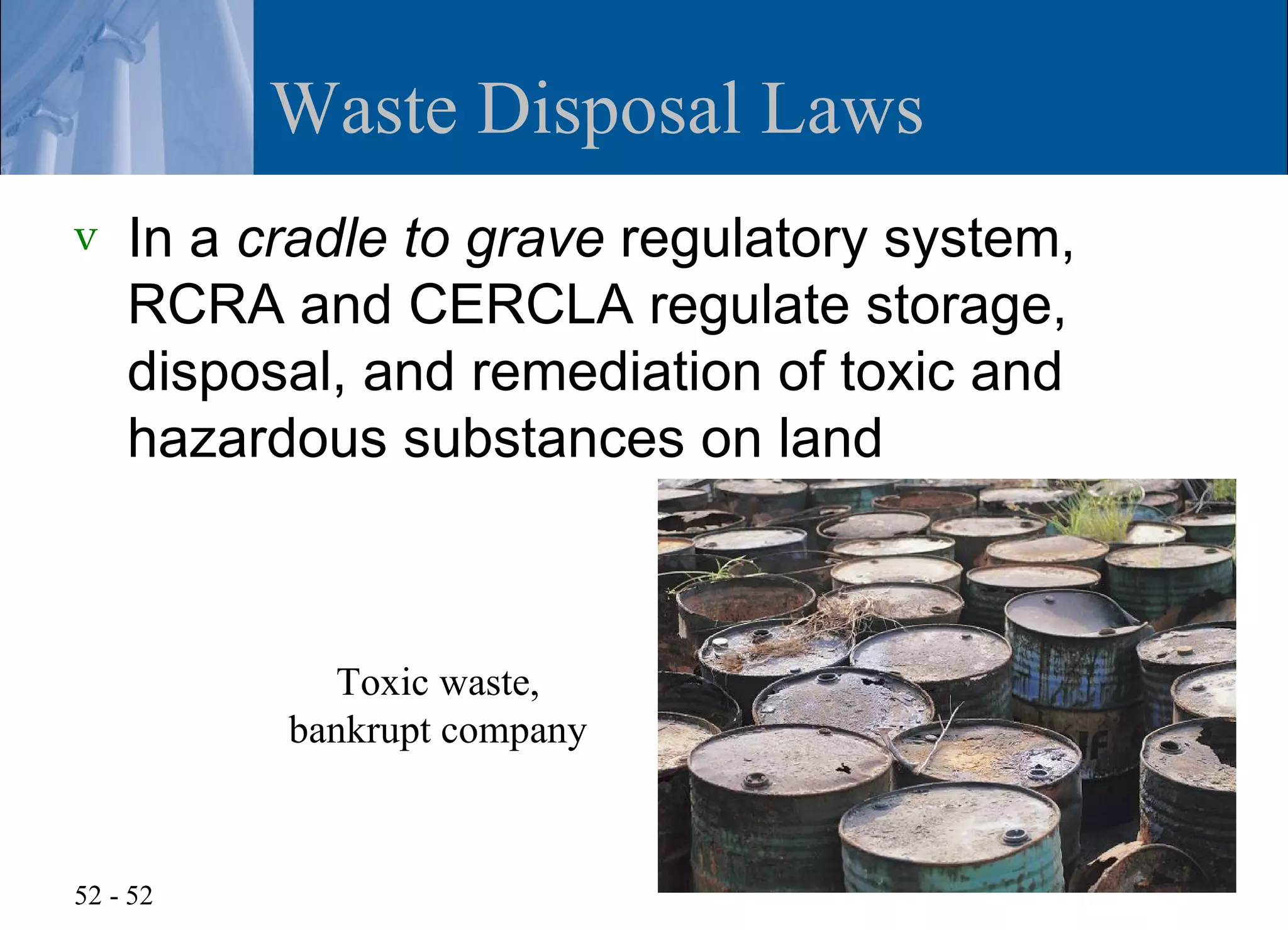 Waste Disposal Laws
v   In a cradle to grave regulatory system,
    RCRA and CERCLA regulate storage,
    disposal, and remediation of toxic and
    hazardous substances on land



            Toxic waste,
          bankrupt company



52 - 52
 