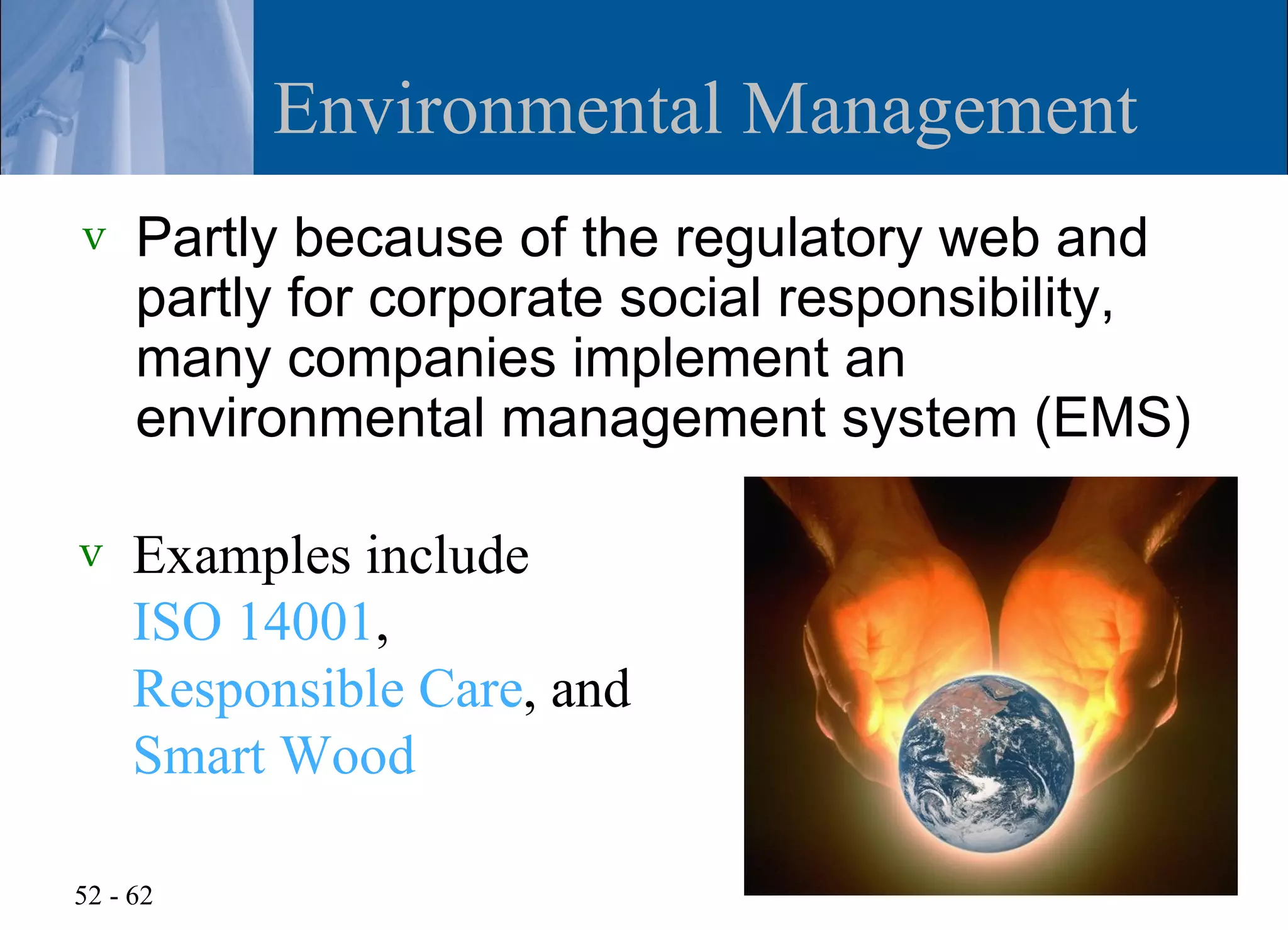 Environmental Management
v    Partly because of the regulatory web and
     partly for corporate social responsibility,
     many companies implement an
     environmental management system (EMS)

v    Examples include
     ISO 14001,
     Responsible Care, and
     Smart Wood

52 - 62
 