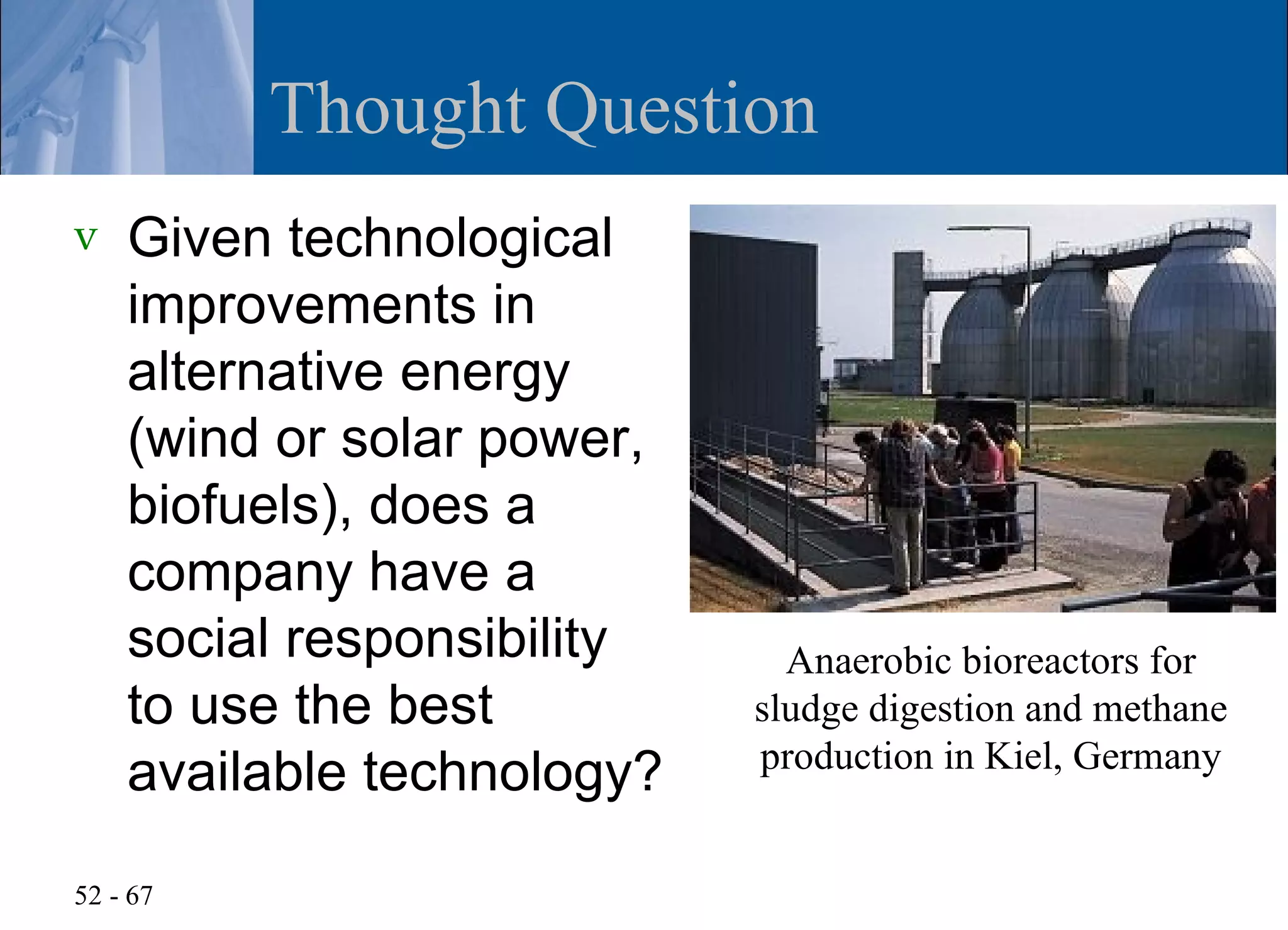 Thought Question
v   Given technological
    improvements in
    alternative energy
    (wind or solar power,
    biofuels), does a
    company have a
    social responsibility     Anaerobic bioreactors for
    to use the best         sludge digestion and methane
                            production in Kiel, Germany
    available technology?

52 - 67
 