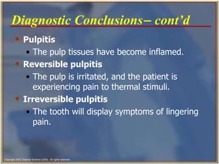 Pulpitis  The pulp tissues have become inflamed. Reversible pulpitis The pulp is irritated, and the patient is experiencing pain to thermal stimuli.   Irreversible pulpitis The tooth will display symptoms of lingering pain.   Diagnostic Conclusions   cont’d   