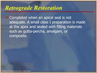 Completed when an apical seal is not adequate. A small class I preparation is made at the apex and sealed with filling materials such as gutta-percha, amalgam, or composite.   Retrograde Restoration   