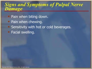 Pain when biting down. Pain when chewing.  Sensitivity with hot or cold beverages.  Facial swelling.  Signs and Symptoms of Pulpal Nerve Damage   