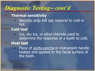 Thermal sensitivity Necrotic pulp will  not  respond to cold or hot. Cold test Ice, dry ice, or ethyl chloride used to determine the response of a tooth to cold. Heat test Piece of  gutta-percha  or instrument handle heated and applied to the facial surface of the tooth.   Diagnostic Testing   cont’d   