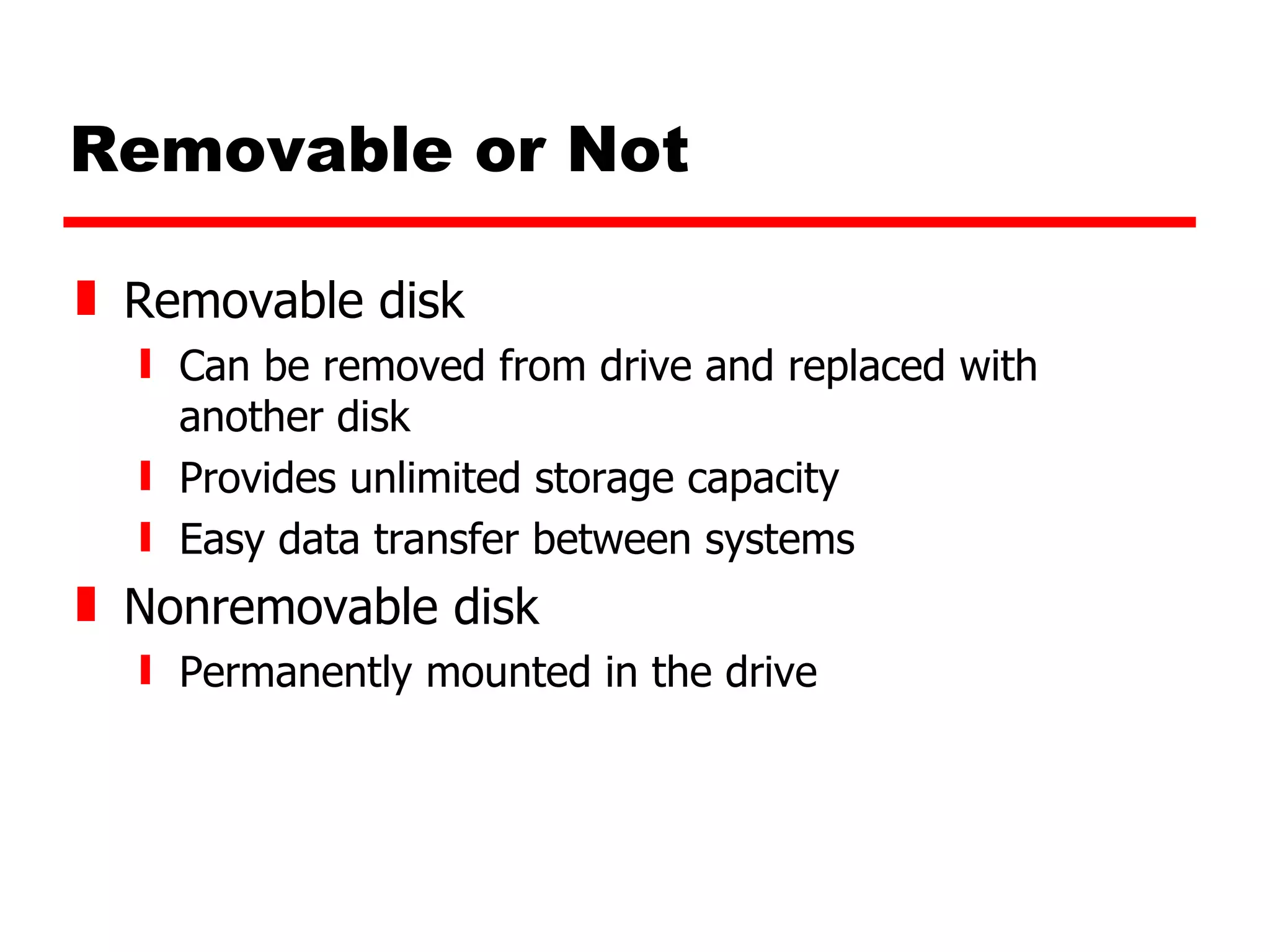 Removable or Not Removable disk Can be removed from drive and replaced with another disk Provides unlimited storage capacity Easy data transfer between systems Nonremovable disk Permanently mounted in the drive 
