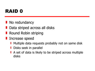 RAID 0 No redundancy Data striped across all disks Round Robin striping Increase speed Multiple data requests probably not on same disk Disks seek in parallel A set of data is likely to be striped across multiple disks 