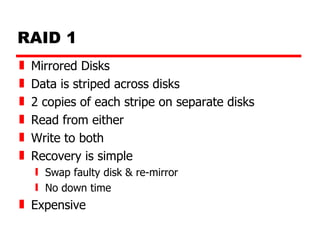 RAID 1 Mirrored Disks Data is striped across disks 2 copies of each stripe on separate disks Read from either Write to both Recovery is simple Swap faulty disk & re-mirror No down time Expensive 