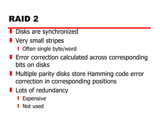 RAID 2 Disks are synchronized Very small stripes Often single byte/word Error correction calculated across corresponding bits on disks Multiple parity disks store Hamming code error correction in corresponding positions Lots of redundancy Expensive Not used 