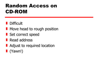 Random Access on  CD-ROM Difficult Move head to rough position Set correct speed Read address Adjust to required location (Yawn!) 