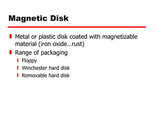 Magnetic Disk Metal or plastic disk coated with magnetizable material (iron oxide…rust) Range of packaging Floppy Winchester hard disk Removable hard disk 