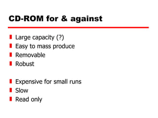 CD-ROM for & against Large capacity (?) Easy to mass produce Removable Robust Expensive for small runs Slow Read only 