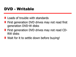 DVD - Writable Loads of trouble with standards First generation DVD drives may not read first generation DVD-W disks First generation DVD drives may not read CD-RW disks Wait for it to settle down before buying! 