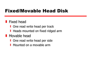 Fixed/Movable Head Disk Fixed head One read write head per track Heads mounted on fixed ridged arm Movable head One read write head per side Mounted on a movable arm 