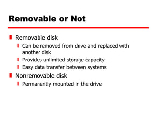 Removable or Not Removable disk Can be removed from drive and replaced with another disk Provides unlimited storage capacity Easy data transfer between systems Nonremovable disk Permanently mounted in the drive 