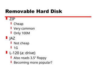 Removable Hard Disk
 ZIP
 Cheap
 Very common
 Only 100M
 JAZ
 Not cheap
 1G
 L-120 (a: drive)
 Also reads 3.5” floppy
 Becoming more popular?
 