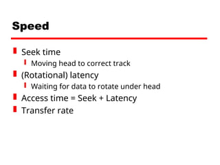Speed
 Seek time
 Moving head to correct track
 (Rotational) latency
 Waiting for data to rotate under head
 Access time = Seek + Latency
 Transfer rate
 