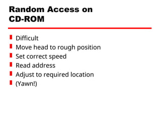 Random Access on
CD-ROM
 Difficult
 Move head to rough position
 Set correct speed
 Read address
 Adjust to required location
 (Yawn!)
 